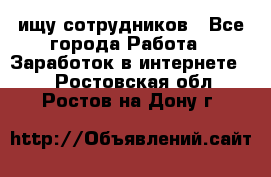 ищу сотрудников - Все города Работа » Заработок в интернете   . Ростовская обл.,Ростов-на-Дону г.